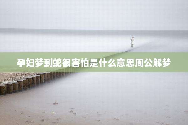 孕妇梦到蛇很害怕是什么意思周公解梦