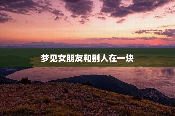 梦见女朋友和别人在一块