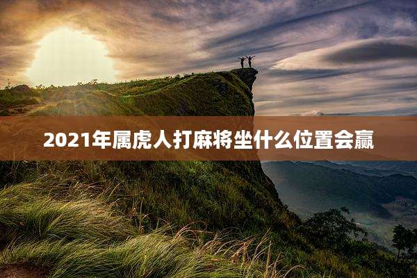 2021年属虎人打麻将坐什么位置会赢