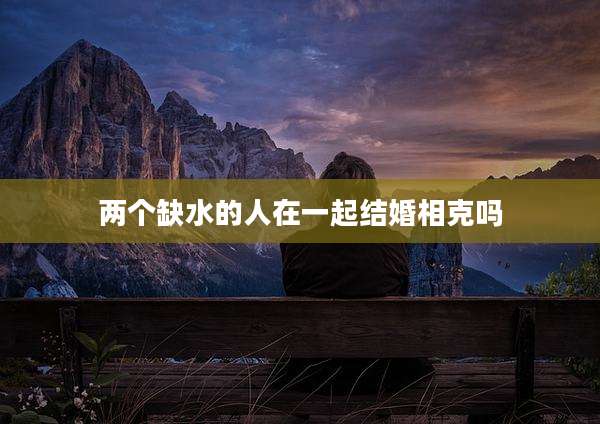 两个缺水的人在一起结婚相克吗