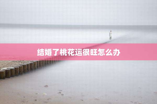 结婚了桃花运很旺怎么办