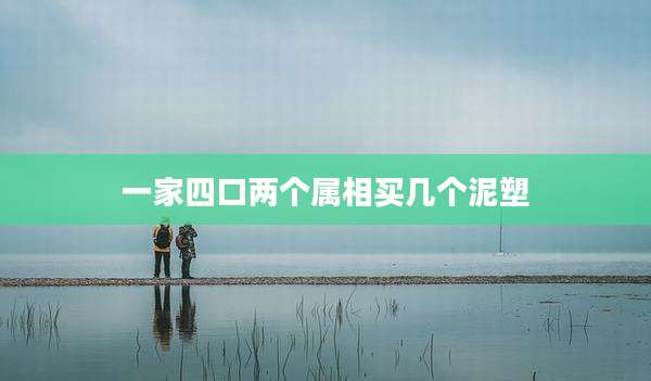 一家四口两个属相买几个泥塑