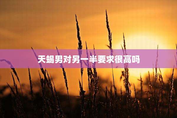 天蝎男对另一半要求很高吗