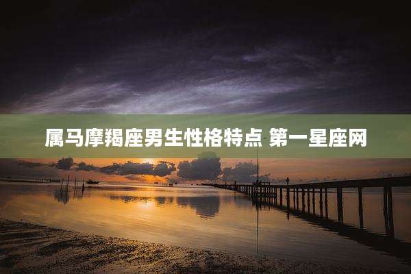 属马摩羯座男生性格特点 第一星座网