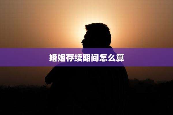 婚姻存续期间怎么算