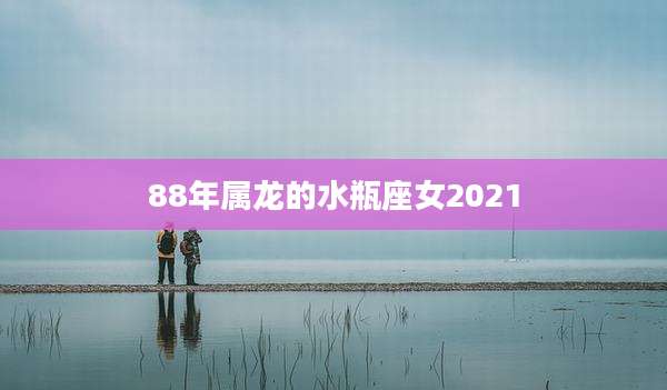 88年属龙的水瓶座女2021