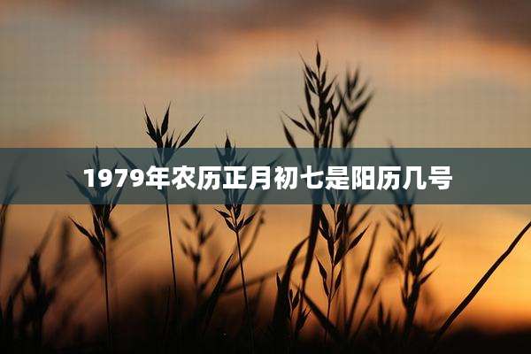 1979年农历正月初七是阳历几号