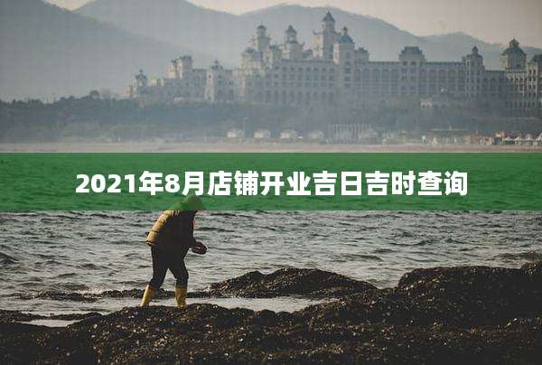 2021年8月店铺开业吉日吉时查询
