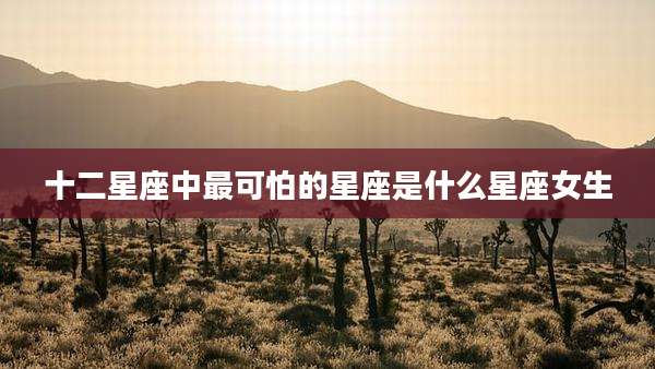 十二星座中最可怕的星座是什么星座女生
