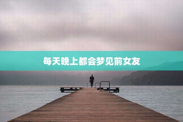 每天晚上都会梦见前女友