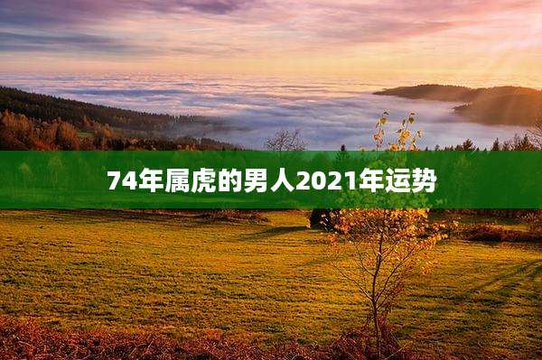 74年属虎的男人2021年运势