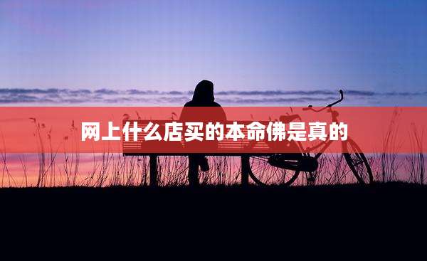 网上什么店买的本命佛是真的