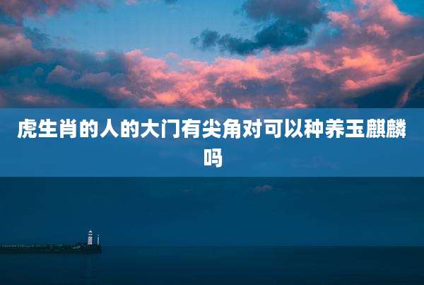 虎生肖的人的大门有尖角对可以种养玉麒麟吗