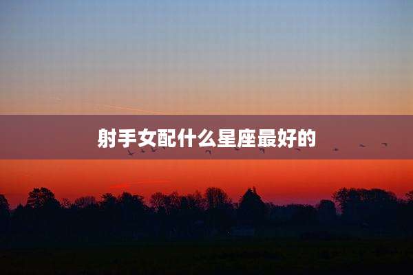 射手女配什么星座最好的