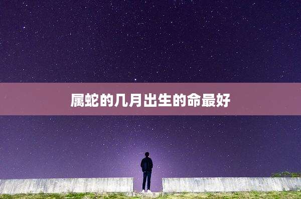 属蛇的几月出生的命最好