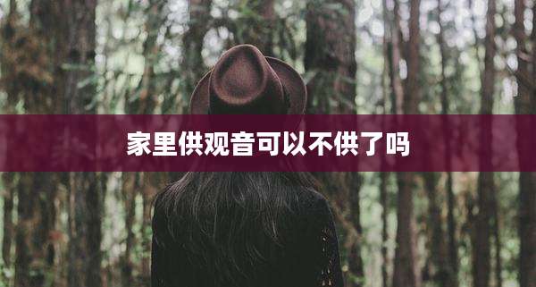 家里供观音可以不供了吗