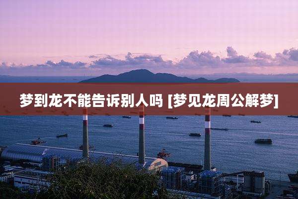 梦到龙不能告诉别人吗 [梦见龙周公解梦]