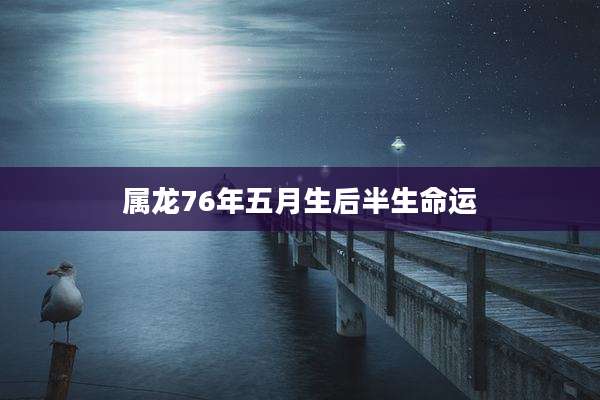 属龙76年五月生后半生命运