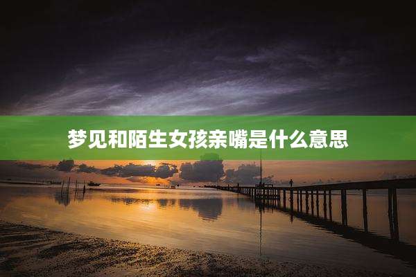 梦见和陌生女孩亲嘴是什么意思