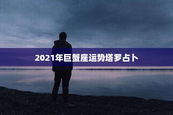 2021年巨蟹座运势塔罗占卜