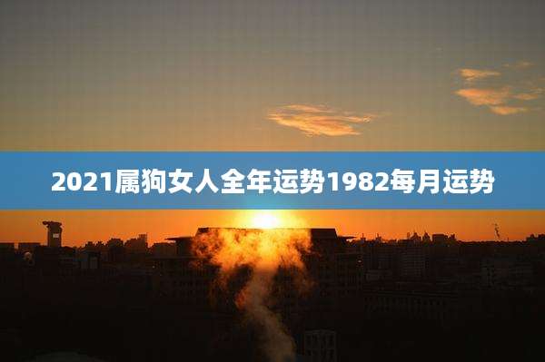 2021属狗女人全年运势1982每月运势