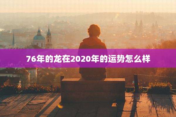 76年的龙在2020年的运势怎么样