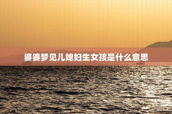 婆婆梦见儿媳妇生女孩是什么意思