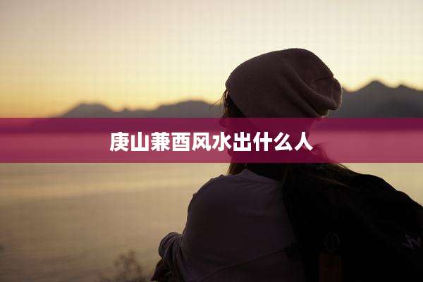 庚山兼酉风水出什么人