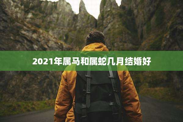2021年属马和属蛇几月结婚好