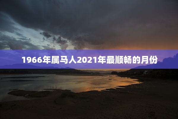 1966年属马人2021年最顺畅的月份