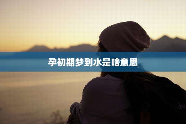 孕初期梦到水是啥意思