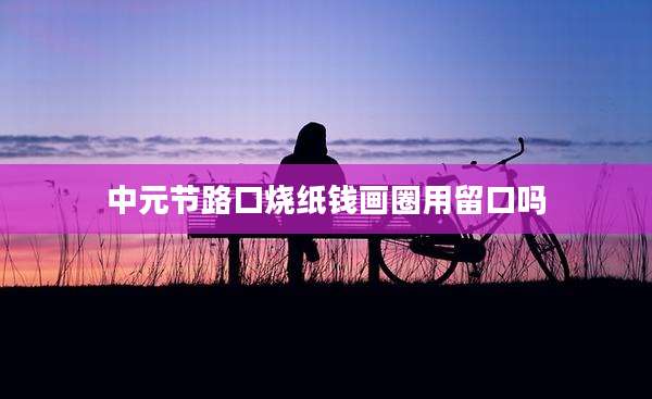 中元节路口烧纸钱画圈用留口吗