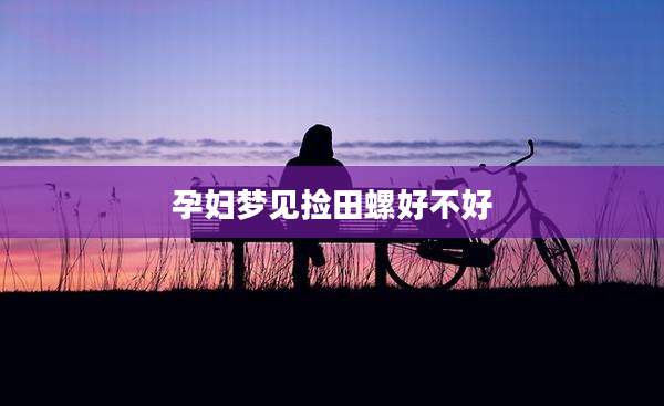 孕妇梦见捡田螺好不好