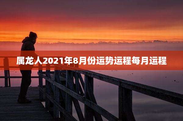 属龙人2021年8月份运势运程每月运程