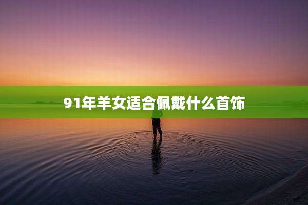 91年羊女适合佩戴什么首饰