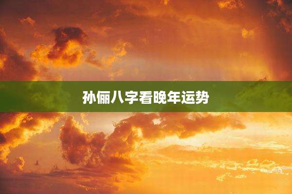 孙俪八字看晚年运势