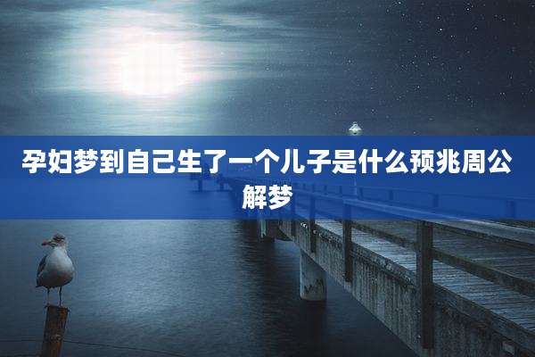 孕妇梦到自己生了一个儿子是什么预兆周公解梦
