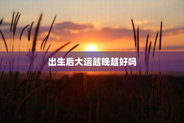 出生后大运越晚越好吗