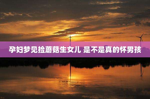 孕妇梦见捡蘑菇生女儿 是不是真的怀男孩