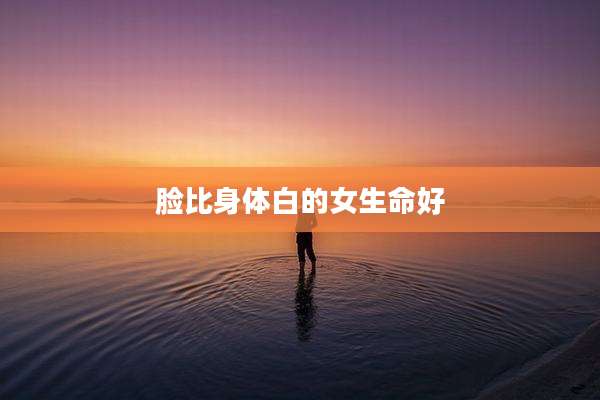 脸比身体白的女生命好