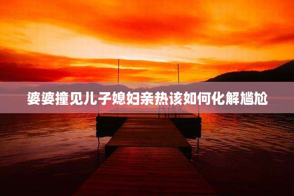 婆婆撞见儿子媳妇亲热该如何化解尴尬