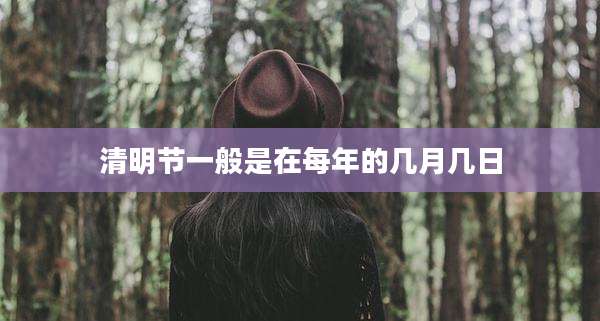 清明节一般是在每年的几月几日