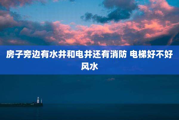 房子旁边有水井和电井还有消防 电梯好不好风水