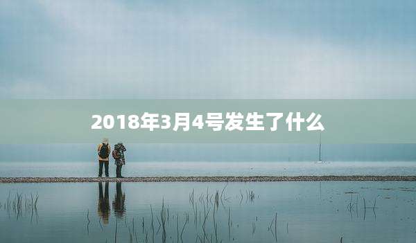 2018年3月4号发生了什么