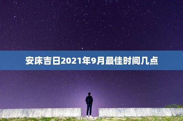 安床吉日2021年9月最佳时间几点