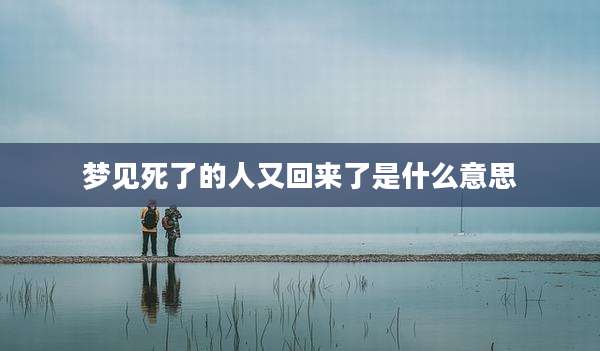 梦见死了的人又回来了是什么意思
