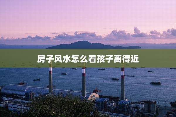 房子风水怎么看孩子离得近