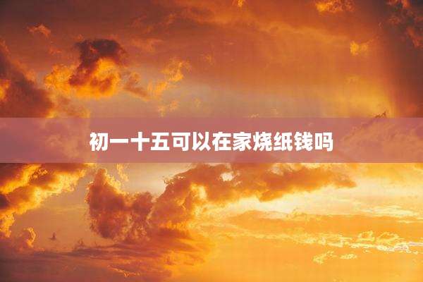 初一十五可以在家烧纸钱吗