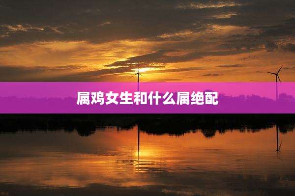 属鸡女生和什么属绝配
