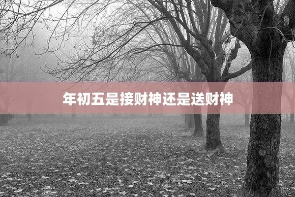 年初五是接财神还是送财神